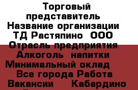 Торговый представитель › Название организации ­ ТД Растяпино, ООО › Отрасль предприятия ­ Алкоголь, напитки › Минимальный оклад ­ 1 - Все города Работа » Вакансии   . Кабардино-Балкарская респ.,Нальчик г.